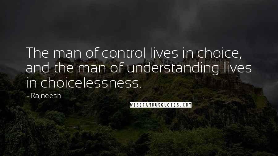 Rajneesh Quotes: The man of control lives in choice, and the man of understanding lives in choicelessness.