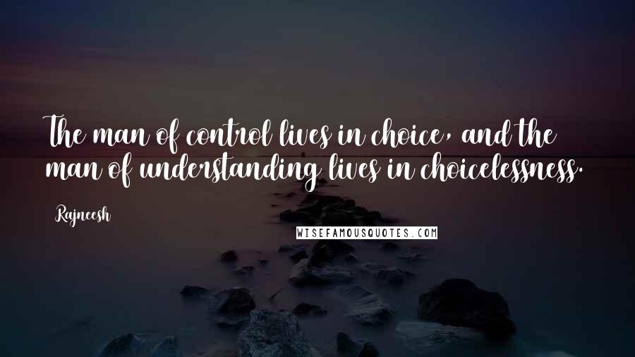 Rajneesh Quotes: The man of control lives in choice, and the man of understanding lives in choicelessness.