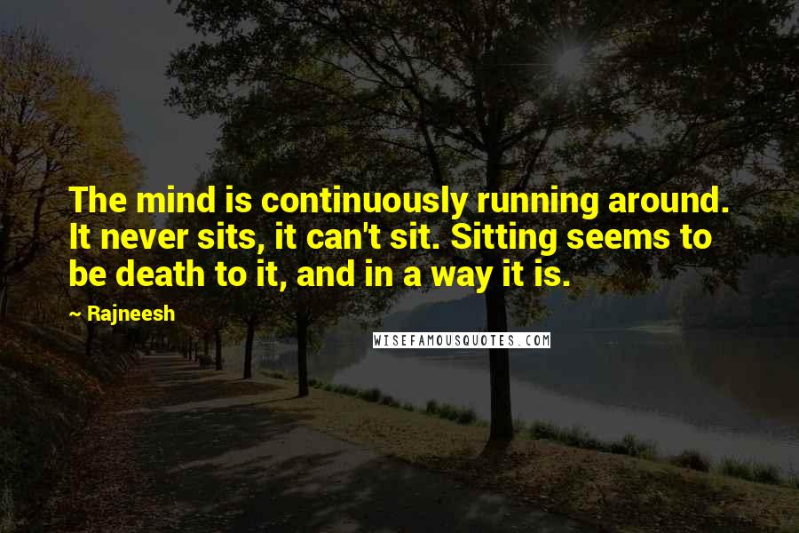 Rajneesh Quotes: The mind is continuously running around. It never sits, it can't sit. Sitting seems to be death to it, and in a way it is.