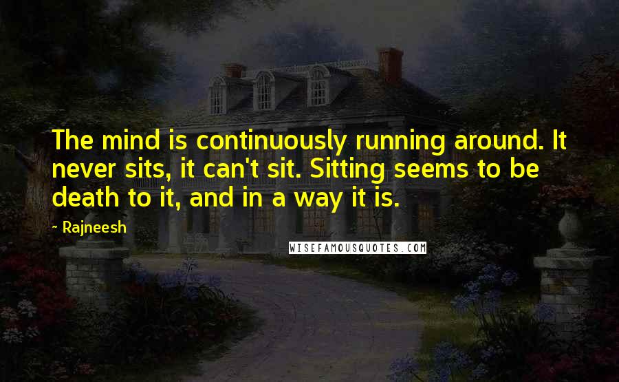 Rajneesh Quotes: The mind is continuously running around. It never sits, it can't sit. Sitting seems to be death to it, and in a way it is.