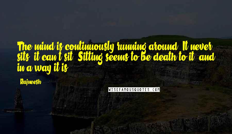 Rajneesh Quotes: The mind is continuously running around. It never sits, it can't sit. Sitting seems to be death to it, and in a way it is.