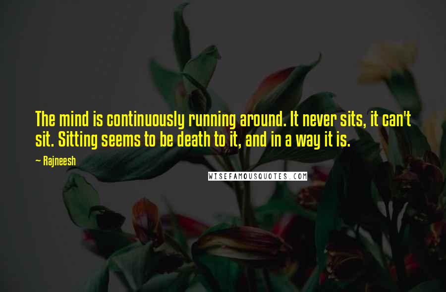 Rajneesh Quotes: The mind is continuously running around. It never sits, it can't sit. Sitting seems to be death to it, and in a way it is.