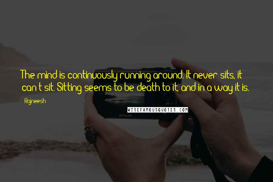 Rajneesh Quotes: The mind is continuously running around. It never sits, it can't sit. Sitting seems to be death to it, and in a way it is.