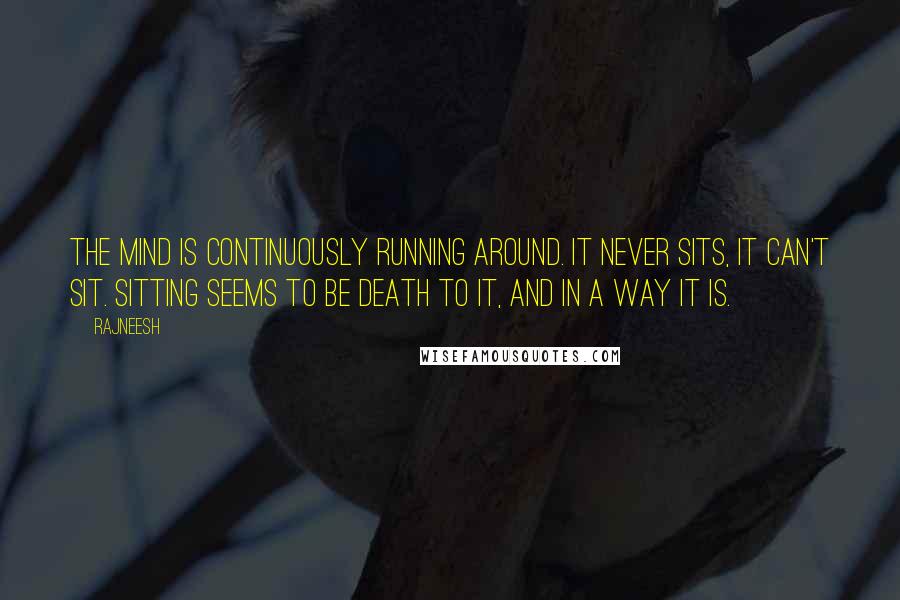 Rajneesh Quotes: The mind is continuously running around. It never sits, it can't sit. Sitting seems to be death to it, and in a way it is.
