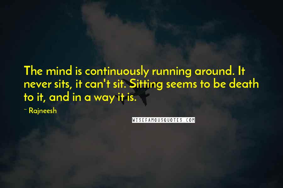 Rajneesh Quotes: The mind is continuously running around. It never sits, it can't sit. Sitting seems to be death to it, and in a way it is.