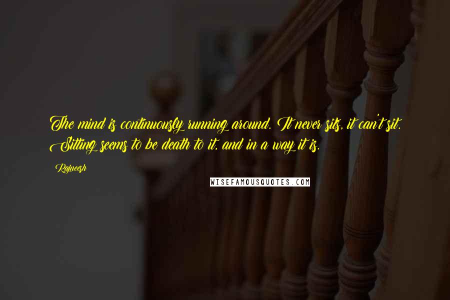 Rajneesh Quotes: The mind is continuously running around. It never sits, it can't sit. Sitting seems to be death to it, and in a way it is.