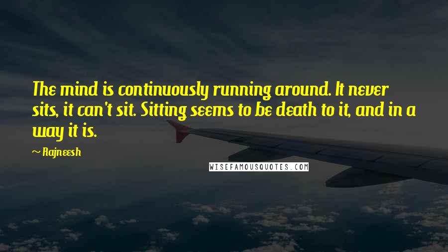 Rajneesh Quotes: The mind is continuously running around. It never sits, it can't sit. Sitting seems to be death to it, and in a way it is.