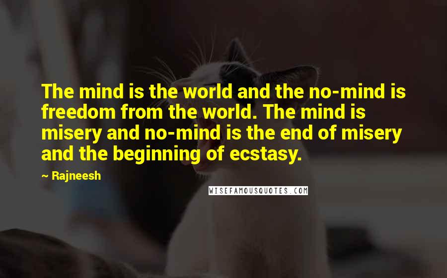 Rajneesh Quotes: The mind is the world and the no-mind is freedom from the world. The mind is misery and no-mind is the end of misery and the beginning of ecstasy.