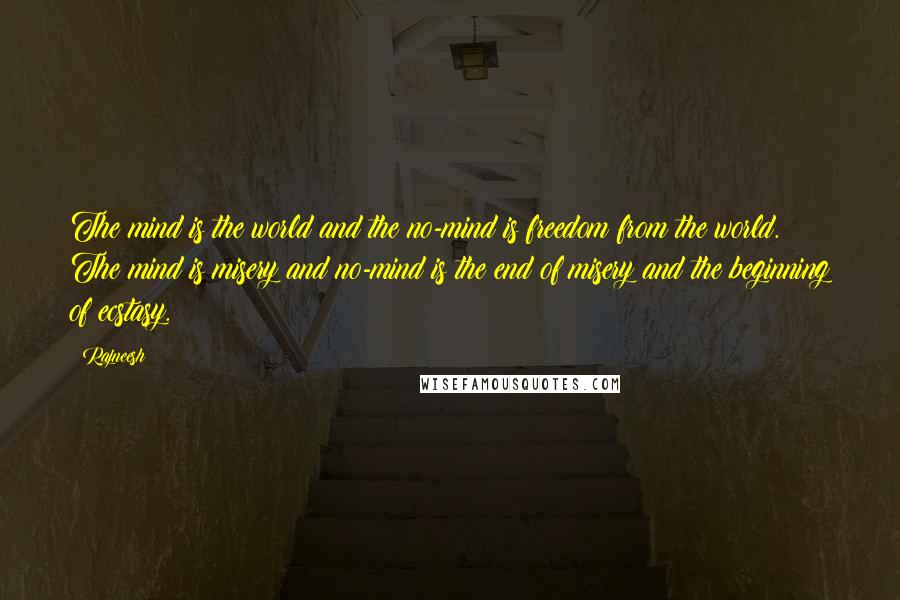 Rajneesh Quotes: The mind is the world and the no-mind is freedom from the world. The mind is misery and no-mind is the end of misery and the beginning of ecstasy.