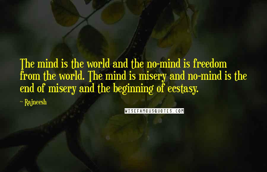 Rajneesh Quotes: The mind is the world and the no-mind is freedom from the world. The mind is misery and no-mind is the end of misery and the beginning of ecstasy.