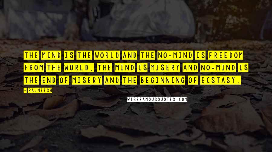 Rajneesh Quotes: The mind is the world and the no-mind is freedom from the world. The mind is misery and no-mind is the end of misery and the beginning of ecstasy.