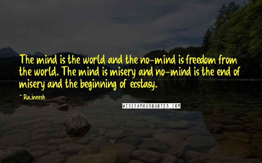 Rajneesh Quotes: The mind is the world and the no-mind is freedom from the world. The mind is misery and no-mind is the end of misery and the beginning of ecstasy.