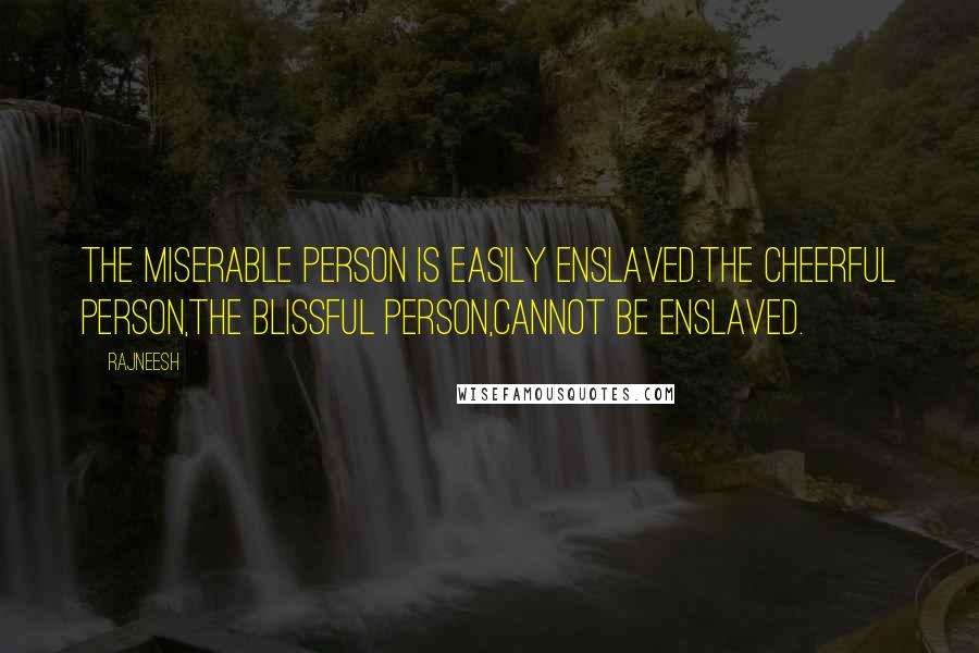 Rajneesh Quotes: The miserable person is easily enslaved.The cheerful person,the blissful person,cannot be enslaved.