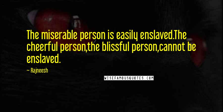 Rajneesh Quotes: The miserable person is easily enslaved.The cheerful person,the blissful person,cannot be enslaved.