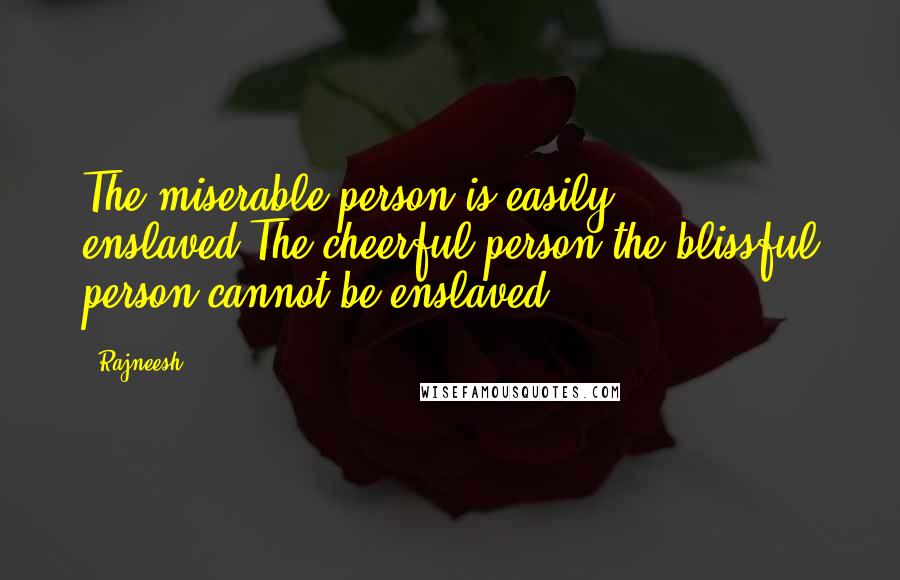 Rajneesh Quotes: The miserable person is easily enslaved.The cheerful person,the blissful person,cannot be enslaved.