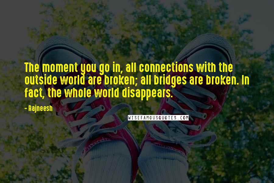 Rajneesh Quotes: The moment you go in, all connections with the outside world are broken; all bridges are broken. In fact, the whole world disappears.