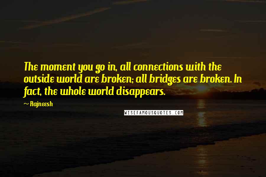 Rajneesh Quotes: The moment you go in, all connections with the outside world are broken; all bridges are broken. In fact, the whole world disappears.