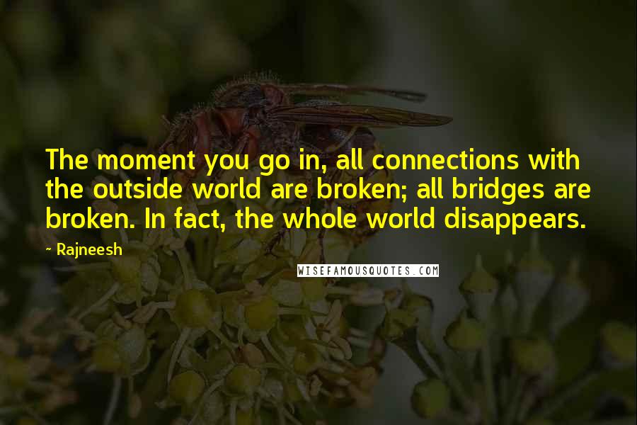 Rajneesh Quotes: The moment you go in, all connections with the outside world are broken; all bridges are broken. In fact, the whole world disappears.