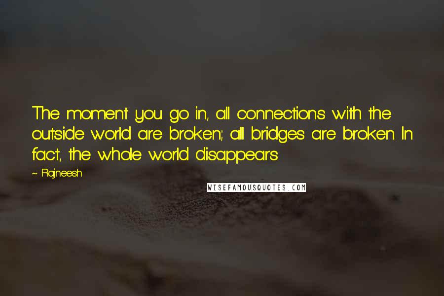 Rajneesh Quotes: The moment you go in, all connections with the outside world are broken; all bridges are broken. In fact, the whole world disappears.