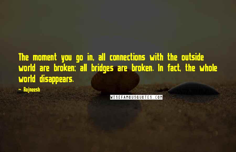 Rajneesh Quotes: The moment you go in, all connections with the outside world are broken; all bridges are broken. In fact, the whole world disappears.