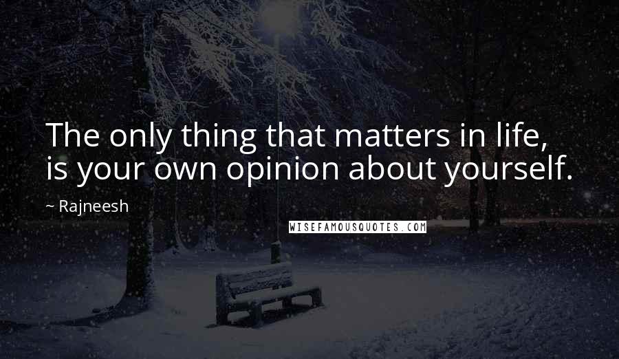 Rajneesh Quotes: The only thing that matters in life, is your own opinion about yourself.