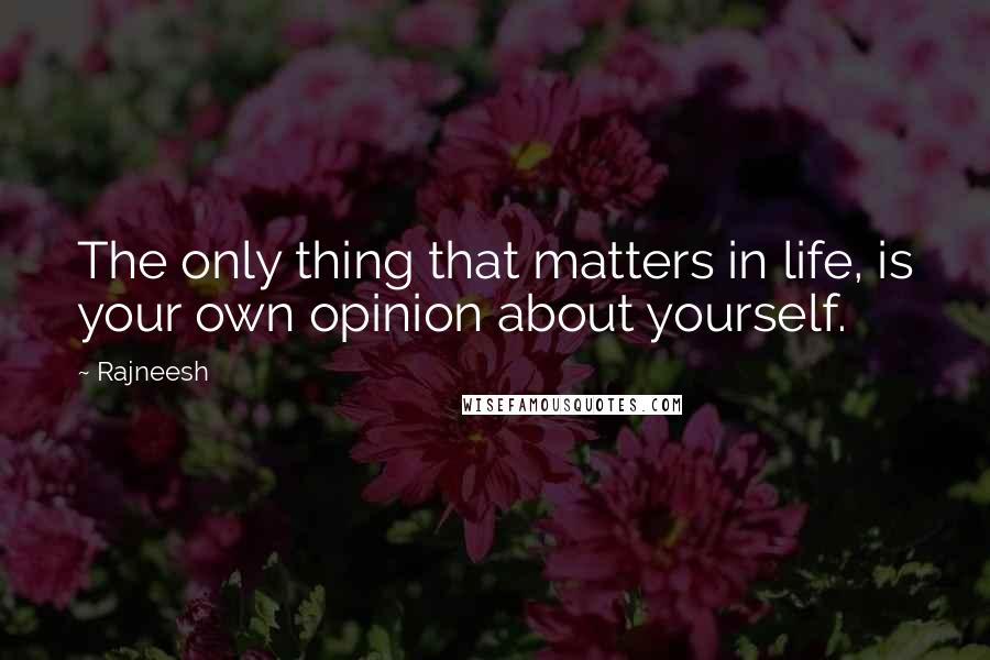 Rajneesh Quotes: The only thing that matters in life, is your own opinion about yourself.