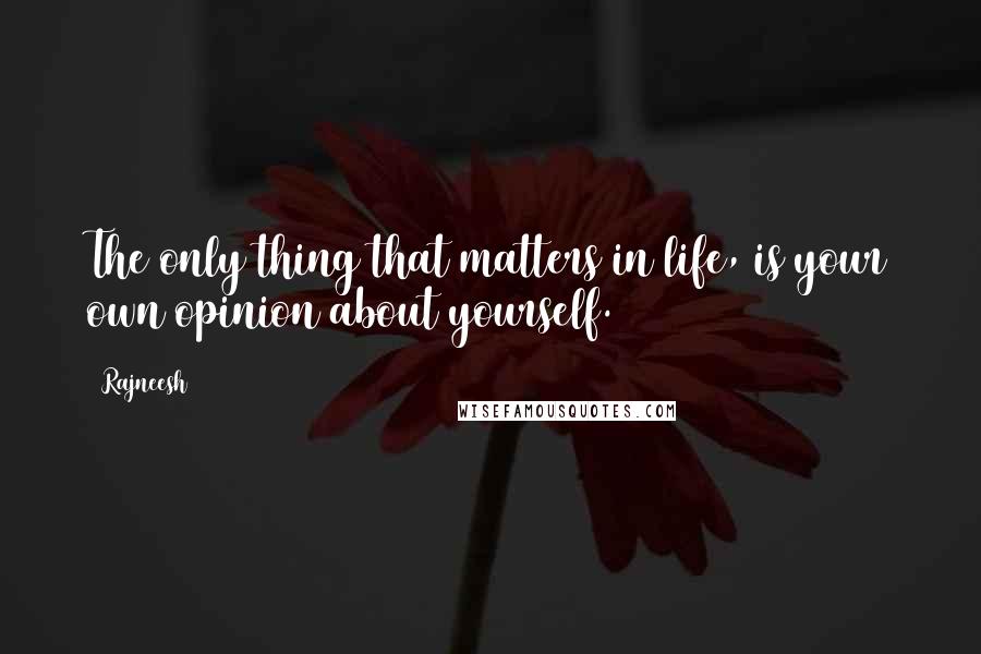 Rajneesh Quotes: The only thing that matters in life, is your own opinion about yourself.