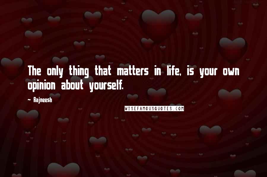 Rajneesh Quotes: The only thing that matters in life, is your own opinion about yourself.