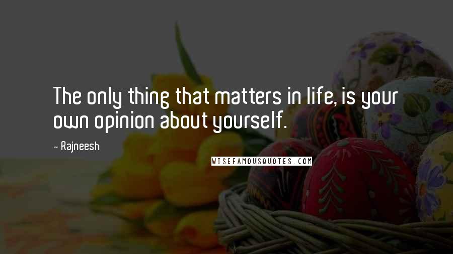 Rajneesh Quotes: The only thing that matters in life, is your own opinion about yourself.