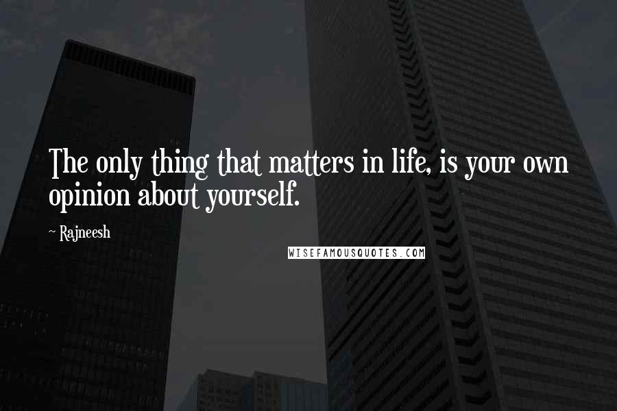 Rajneesh Quotes: The only thing that matters in life, is your own opinion about yourself.