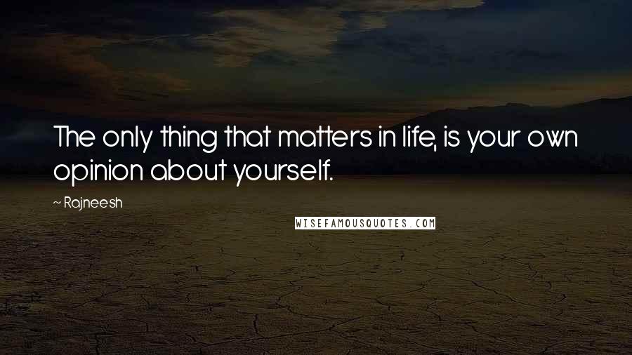 Rajneesh Quotes: The only thing that matters in life, is your own opinion about yourself.
