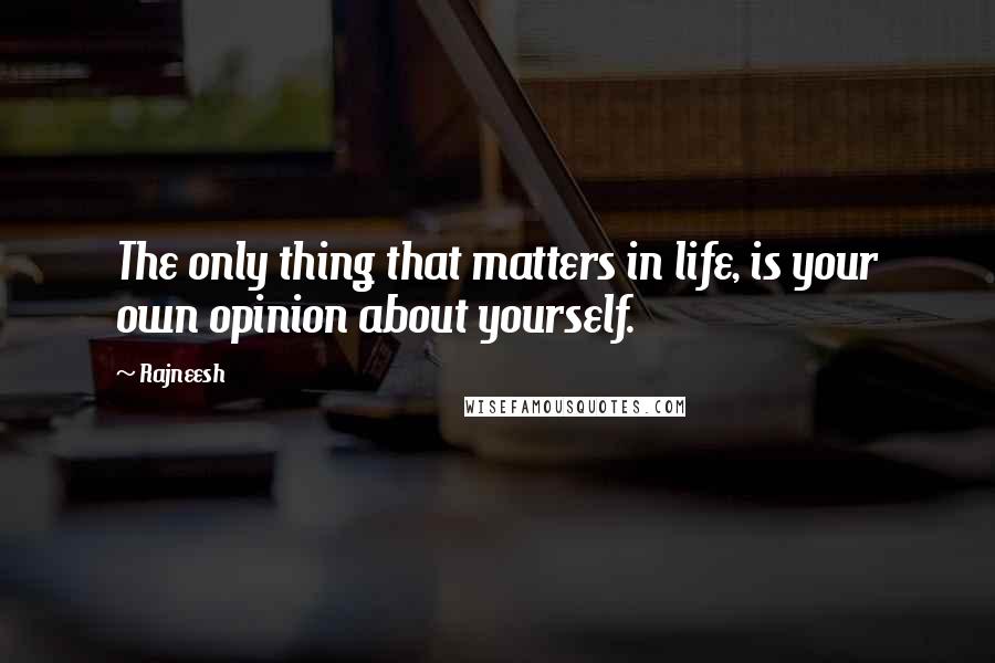 Rajneesh Quotes: The only thing that matters in life, is your own opinion about yourself.