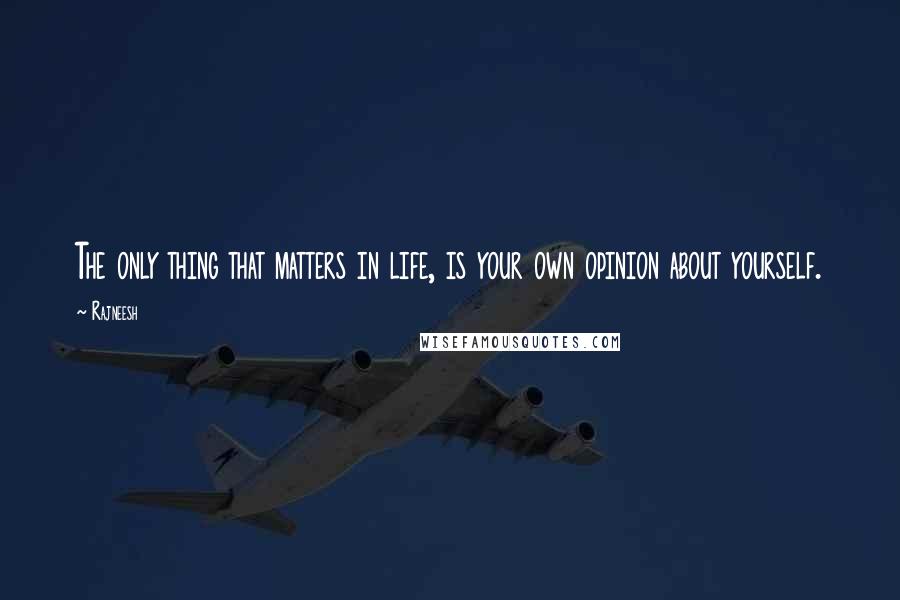 Rajneesh Quotes: The only thing that matters in life, is your own opinion about yourself.