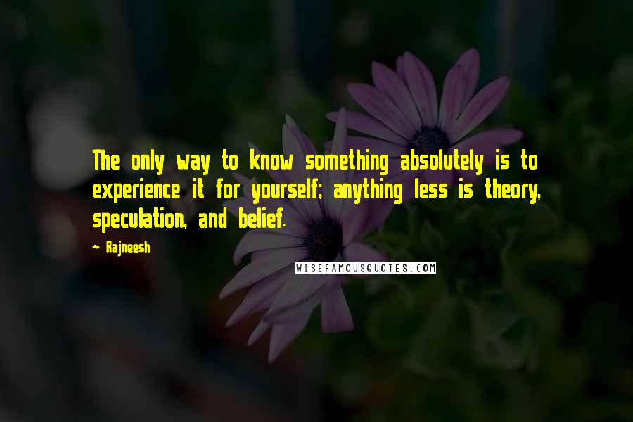 Rajneesh Quotes: The only way to know something absolutely is to experience it for yourself; anything less is theory, speculation, and belief.