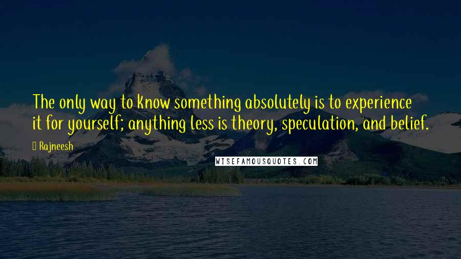 Rajneesh Quotes: The only way to know something absolutely is to experience it for yourself; anything less is theory, speculation, and belief.