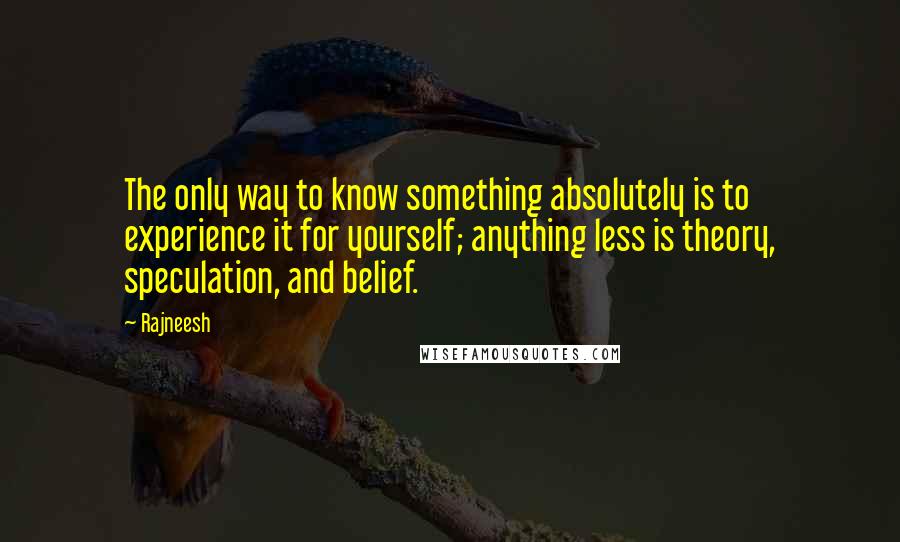 Rajneesh Quotes: The only way to know something absolutely is to experience it for yourself; anything less is theory, speculation, and belief.