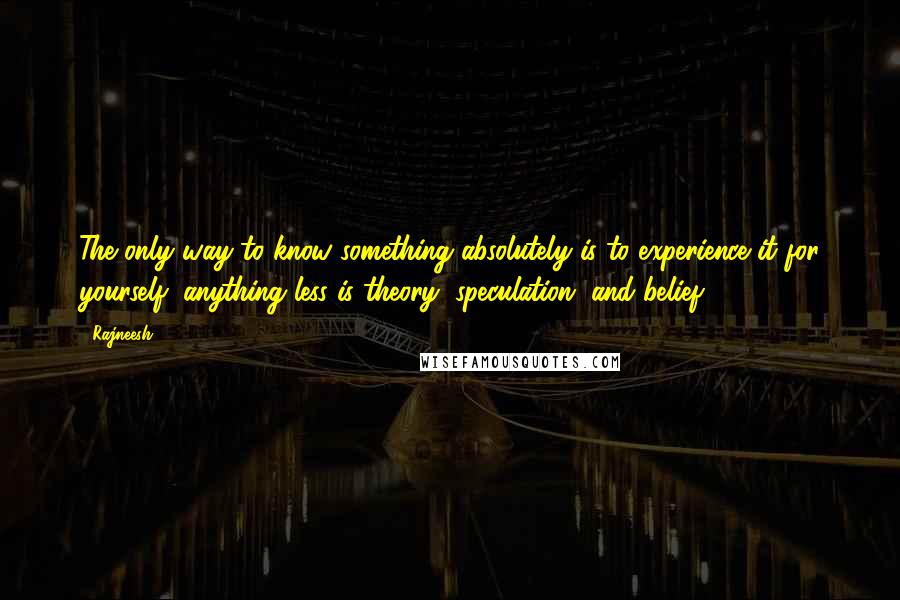 Rajneesh Quotes: The only way to know something absolutely is to experience it for yourself; anything less is theory, speculation, and belief.