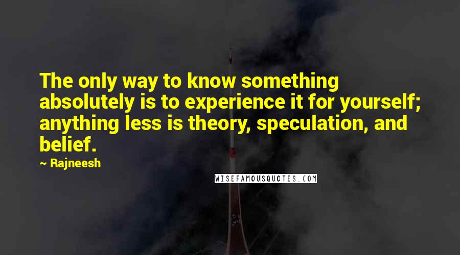 Rajneesh Quotes: The only way to know something absolutely is to experience it for yourself; anything less is theory, speculation, and belief.