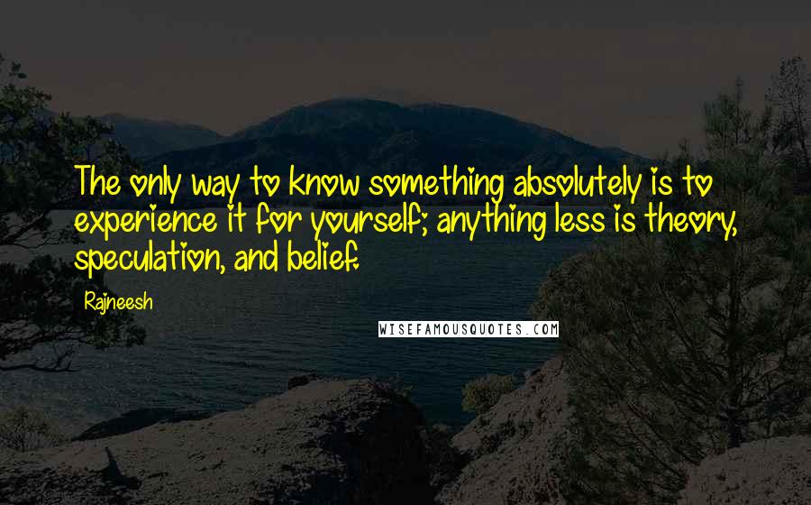 Rajneesh Quotes: The only way to know something absolutely is to experience it for yourself; anything less is theory, speculation, and belief.