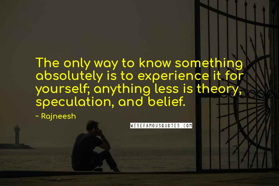 Rajneesh Quotes: The only way to know something absolutely is to experience it for yourself; anything less is theory, speculation, and belief.
