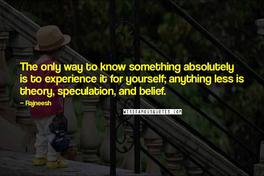 Rajneesh Quotes: The only way to know something absolutely is to experience it for yourself; anything less is theory, speculation, and belief.