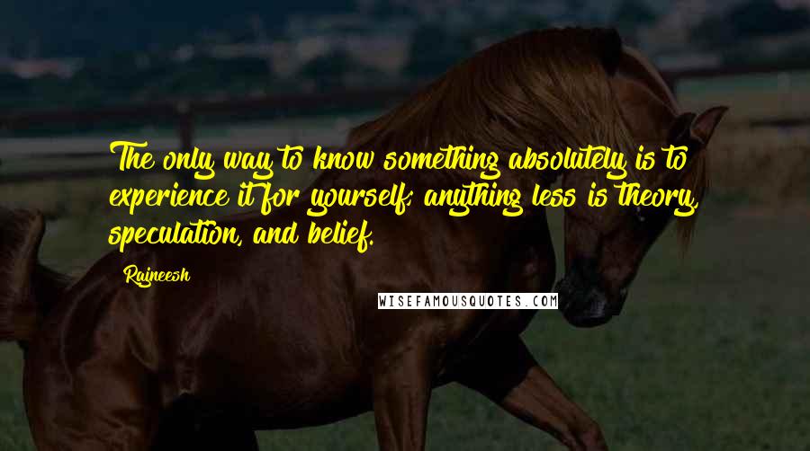 Rajneesh Quotes: The only way to know something absolutely is to experience it for yourself; anything less is theory, speculation, and belief.