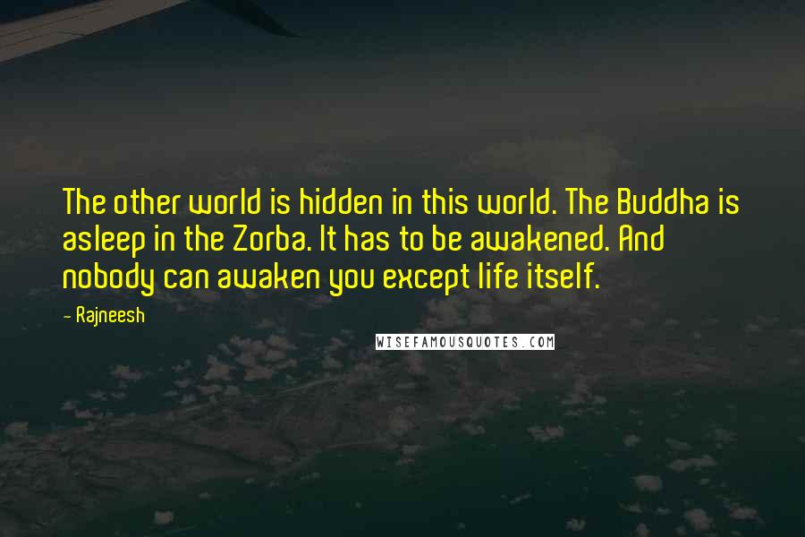 Rajneesh Quotes: The other world is hidden in this world. The Buddha is asleep in the Zorba. It has to be awakened. And nobody can awaken you except life itself.