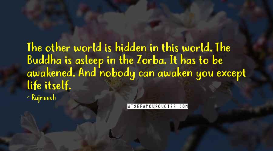 Rajneesh Quotes: The other world is hidden in this world. The Buddha is asleep in the Zorba. It has to be awakened. And nobody can awaken you except life itself.