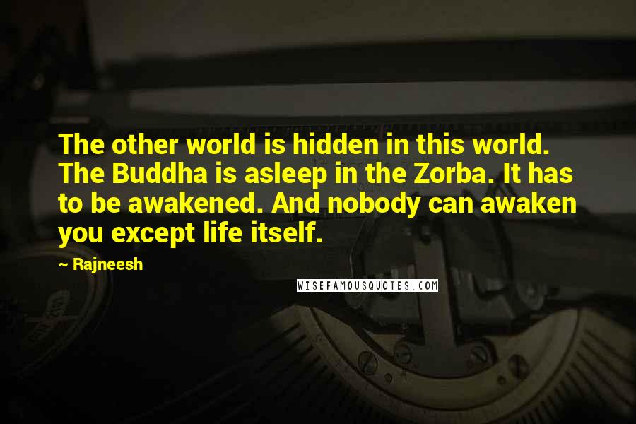 Rajneesh Quotes: The other world is hidden in this world. The Buddha is asleep in the Zorba. It has to be awakened. And nobody can awaken you except life itself.