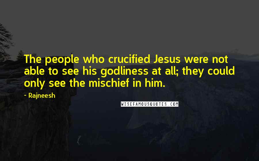 Rajneesh Quotes: The people who crucified Jesus were not able to see his godliness at all; they could only see the mischief in him.