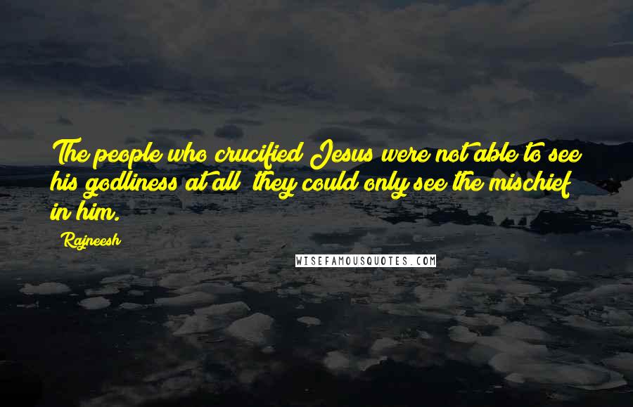 Rajneesh Quotes: The people who crucified Jesus were not able to see his godliness at all; they could only see the mischief in him.