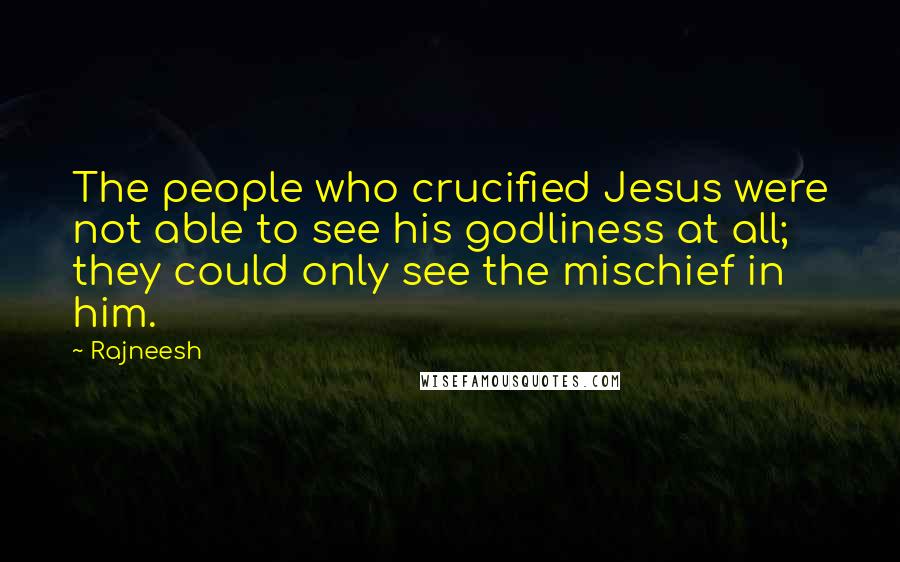 Rajneesh Quotes: The people who crucified Jesus were not able to see his godliness at all; they could only see the mischief in him.