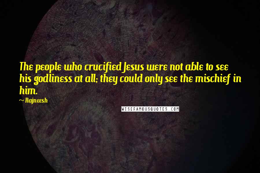 Rajneesh Quotes: The people who crucified Jesus were not able to see his godliness at all; they could only see the mischief in him.