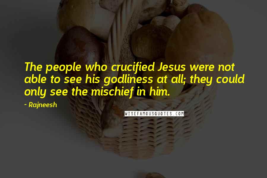 Rajneesh Quotes: The people who crucified Jesus were not able to see his godliness at all; they could only see the mischief in him.